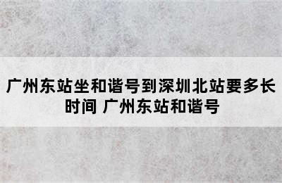 广州东站坐和谐号到深圳北站要多长时间 广州东站和谐号